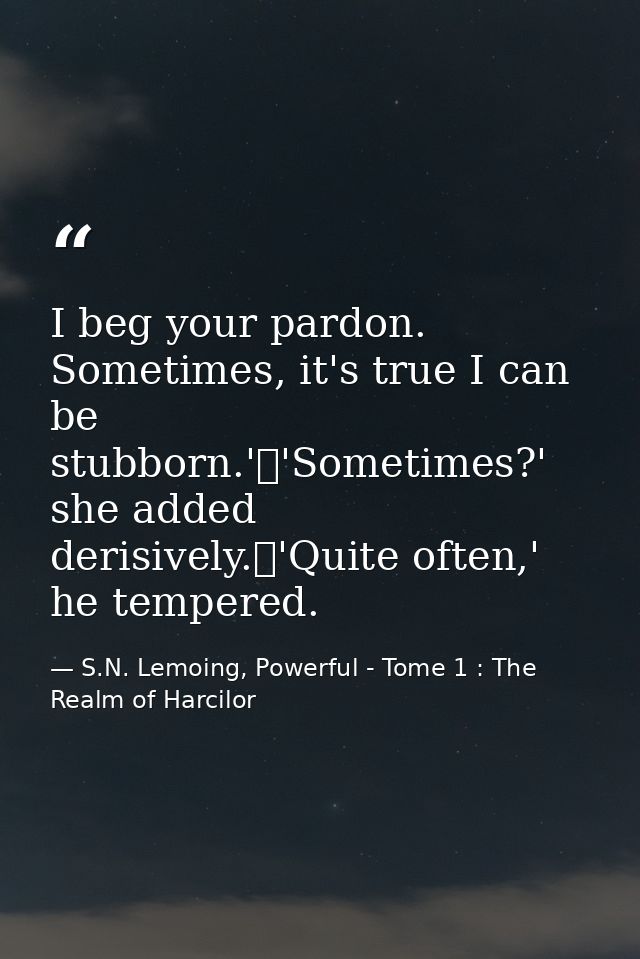 I beg your pardon. Sometimes, it's true I can be stubborn.'	'Sometimes?' she added derisively.	'Quite often,' he tempere — S.N. Lemoing, Powerful - Tome 1 : The Realm of Harcilor