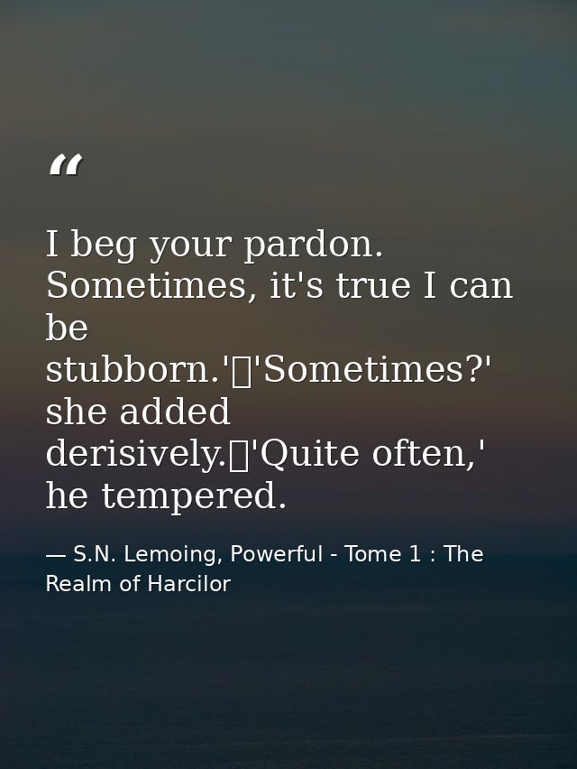 I beg your pardon. Sometimes, it's true I can be stubborn.'	'Sometimes?' she added derisively.	'Quite often,' he tempere — S.N. Lemoing, Powerful - Tome 1 : The Realm of Harcilor