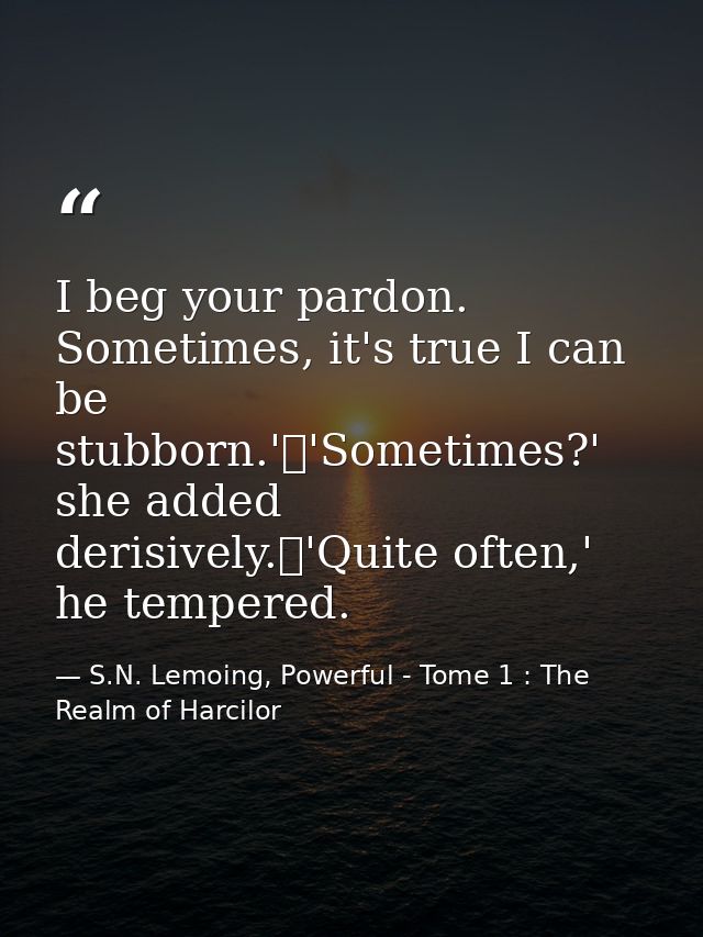 I beg your pardon. Sometimes, it's true I can be stubborn.'	'Sometimes?' she added derisively.	'Quite often,' he tempere — S.N. Lemoing, Powerful - Tome 1 : The Realm of Harcilor