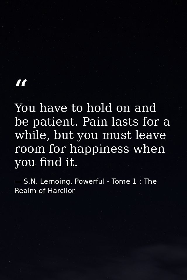 You have to hold on and be patient. Pain lasts for a while, but you must leave room for happiness when you find it. — S.N. Lemoing, Powerful - Tome 1 : The Realm of Harcilor
