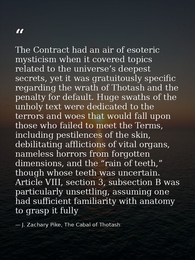 The Contract had an air of esoteric mysticism when it covered topics related to the universe’s deepest secrets, yet it w — J. Zachary Pike, The Cabal of Thotash