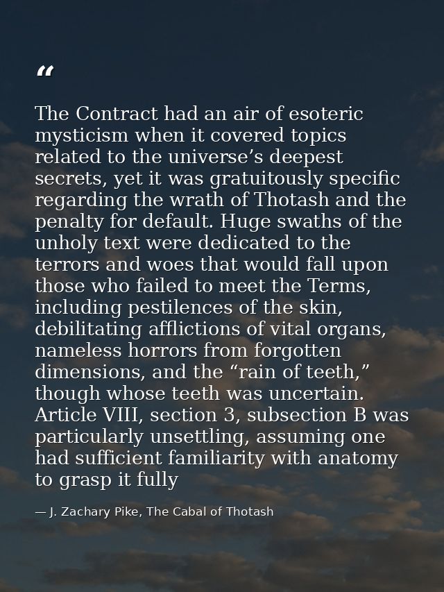 The Contract had an air of esoteric mysticism when it covered topics related to the universe’s deepest secrets, yet it w — J. Zachary Pike, The Cabal of Thotash
