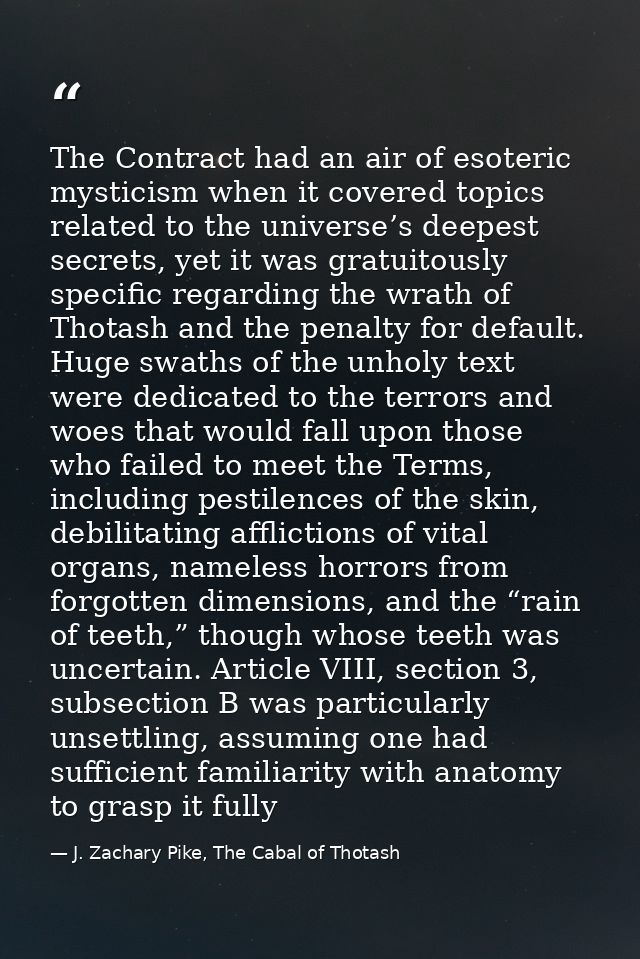 The Contract had an air of esoteric mysticism when it covered topics related to the universe’s deepest secrets, yet it w — J. Zachary Pike, The Cabal of Thotash