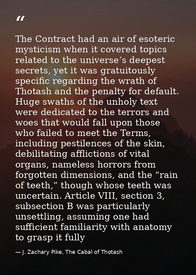 The Contract had an air of esoteric mysticism when it covered topics related to the universe’s deepest secrets, yet it w — J. Zachary Pike, The Cabal of Thotash