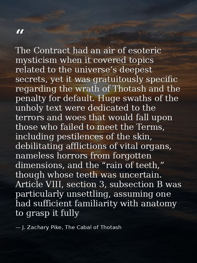 The Contract had an air of esoteric mysticism when it covered topics related to the universe’s deepest secrets, yet it w — J. Zachary Pike, The Cabal of Thotash