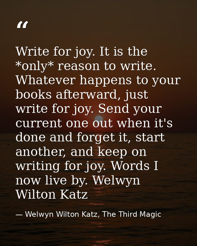 Write for joy. It is the *only* reason to write. Whatever happens to your books afterward, just write for joy. Send your — Welwyn Wilton Katz, The Third Magic