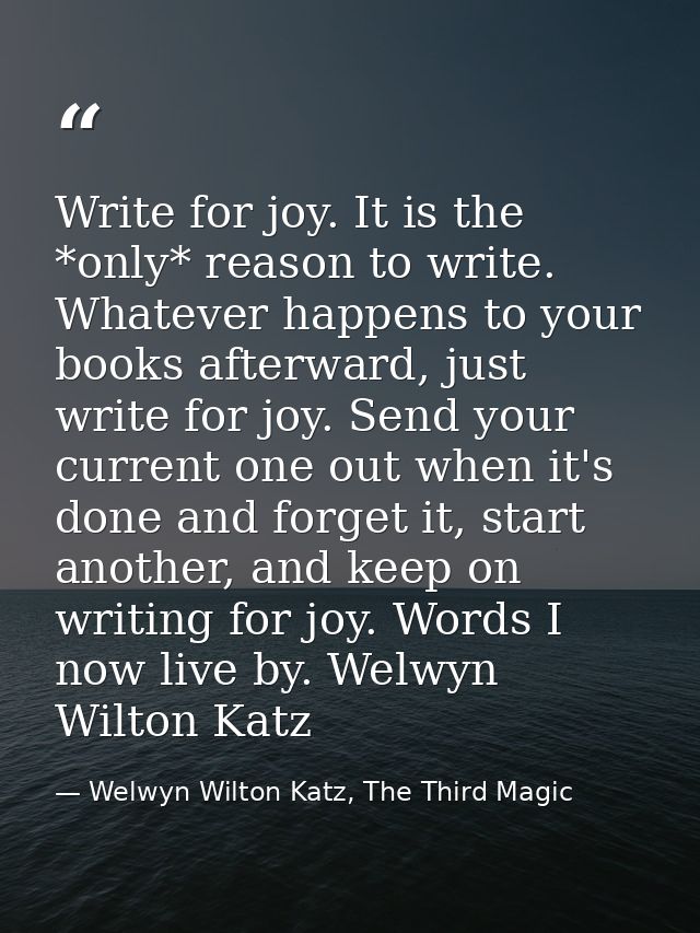 Write for joy. It is the *only* reason to write. Whatever happens to your books afterward, just write for joy. Send your — Welwyn Wilton Katz, The Third Magic