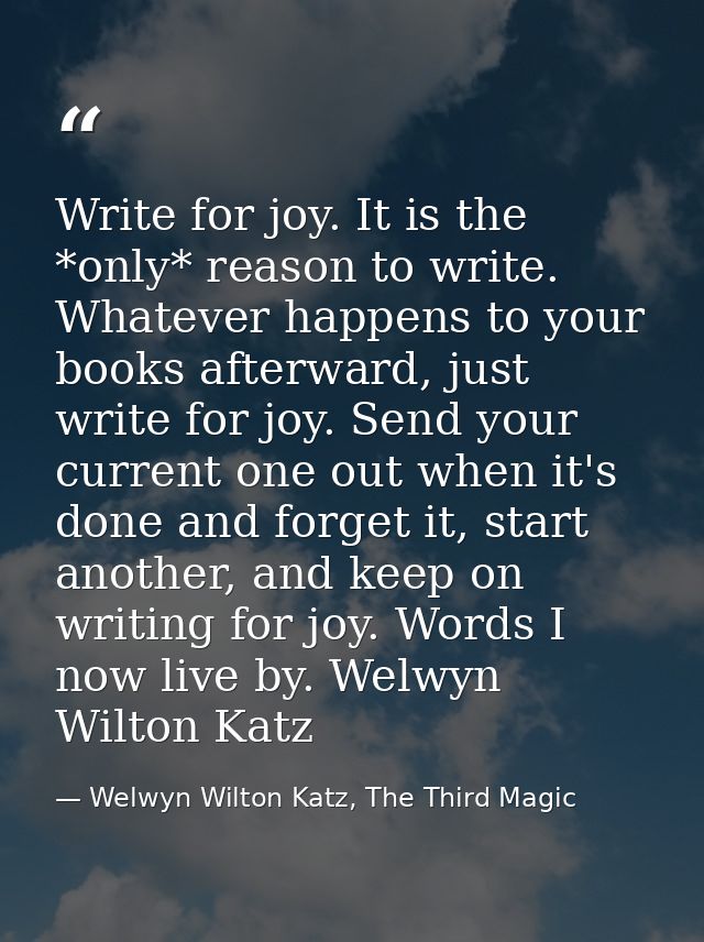 Write for joy. It is the *only* reason to write. Whatever happens to your books afterward, just write for joy. Send your — Welwyn Wilton Katz, The Third Magic