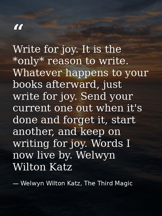 Write for joy. It is the *only* reason to write. Whatever happens to your books afterward, just write for joy. Send your — Welwyn Wilton Katz, The Third Magic