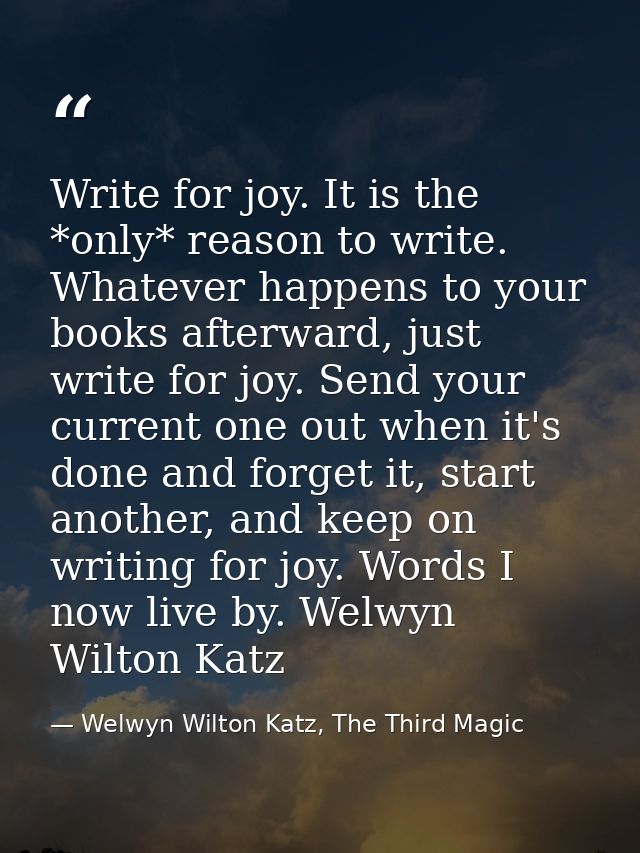 Write for joy. It is the *only* reason to write. Whatever happens to your books afterward, just write for joy. Send your — Welwyn Wilton Katz, The Third Magic