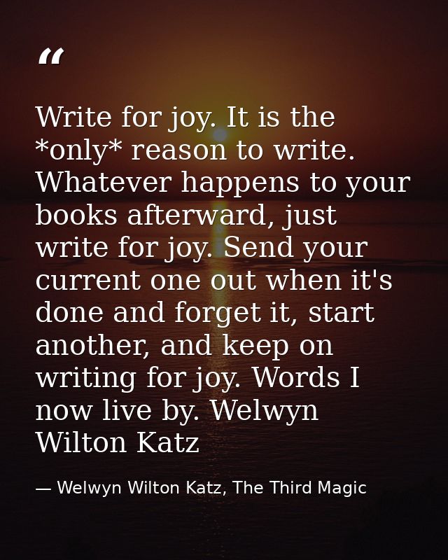 Write for joy. It is the *only* reason to write. Whatever happens to your books afterward, just write for joy. Send your — Welwyn Wilton Katz, The Third Magic