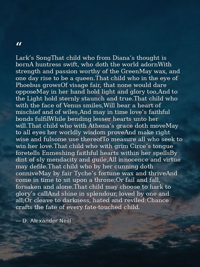 Lark’s SongThat child who from Diana’s thought is bornA huntress swift, who doth the world adornWith strength and passio — D. Alexander Neill