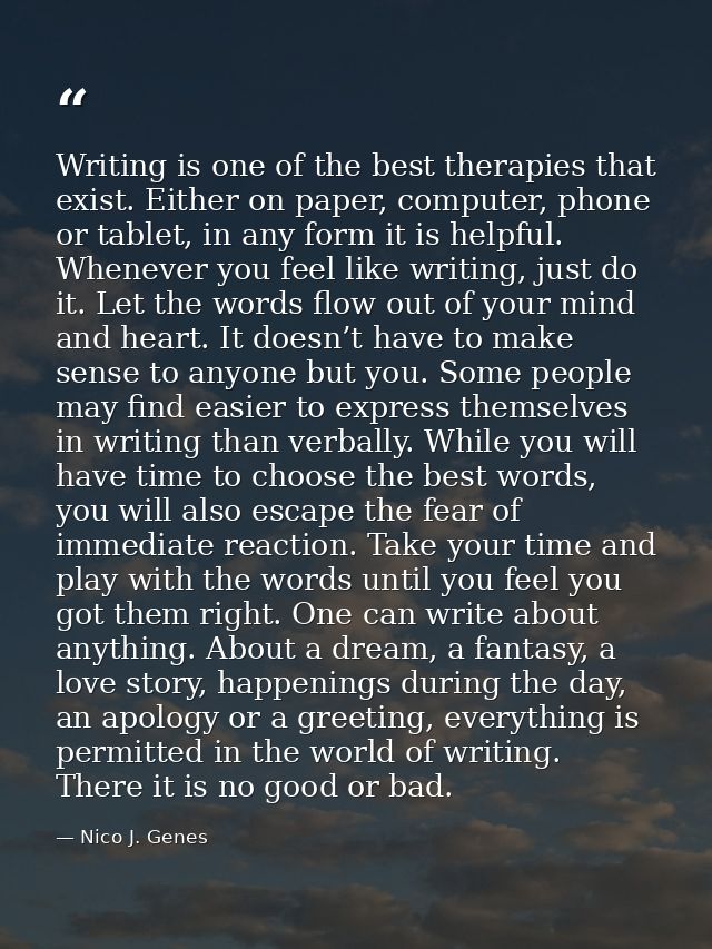 Writing is one of the best therapies that exist. Either on paper, computer, phone or tablet, in any form it is helpful.  — Nico J. Genes