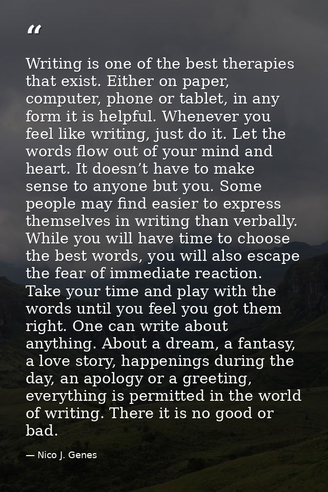 Writing is one of the best therapies that exist. Either on paper, computer, phone or tablet, in any form it is helpful.  — Nico J. Genes