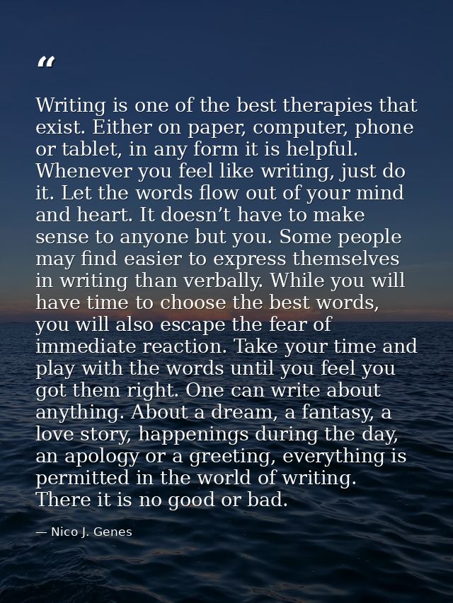 Writing is one of the best therapies that exist. Either on paper, computer, phone or tablet, in any form it is helpful.  — Nico J. Genes