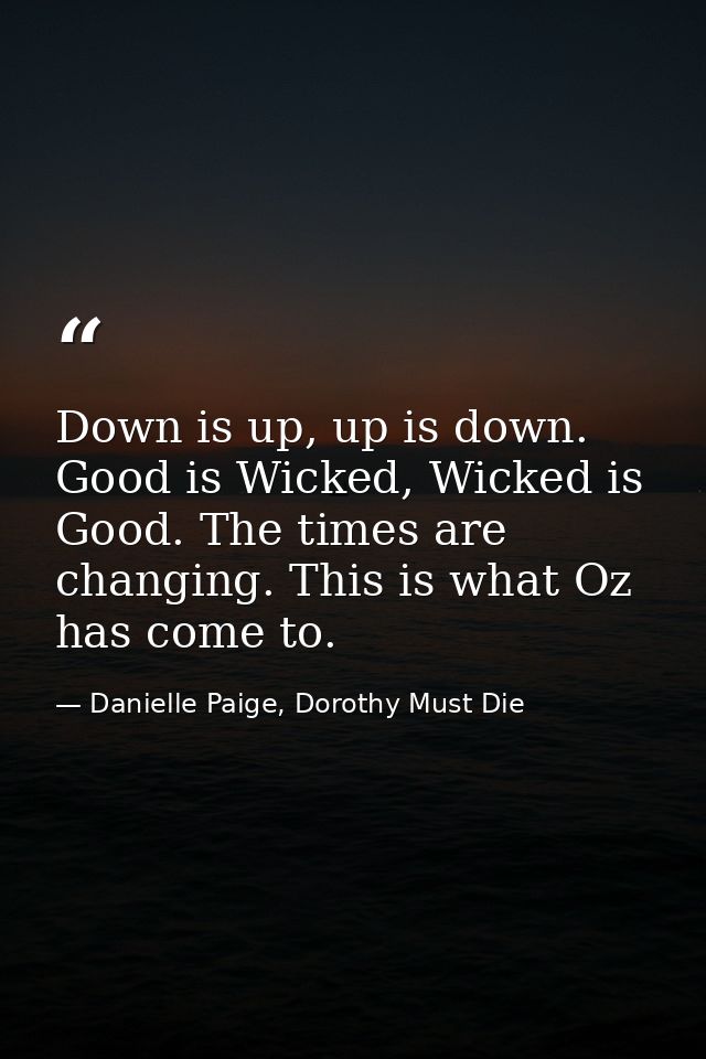 Down is up, up is down. Good is Wicked, Wicked is Good. The times are changing. This is what Oz has come to. — Danielle Paige, Dorothy Must Die