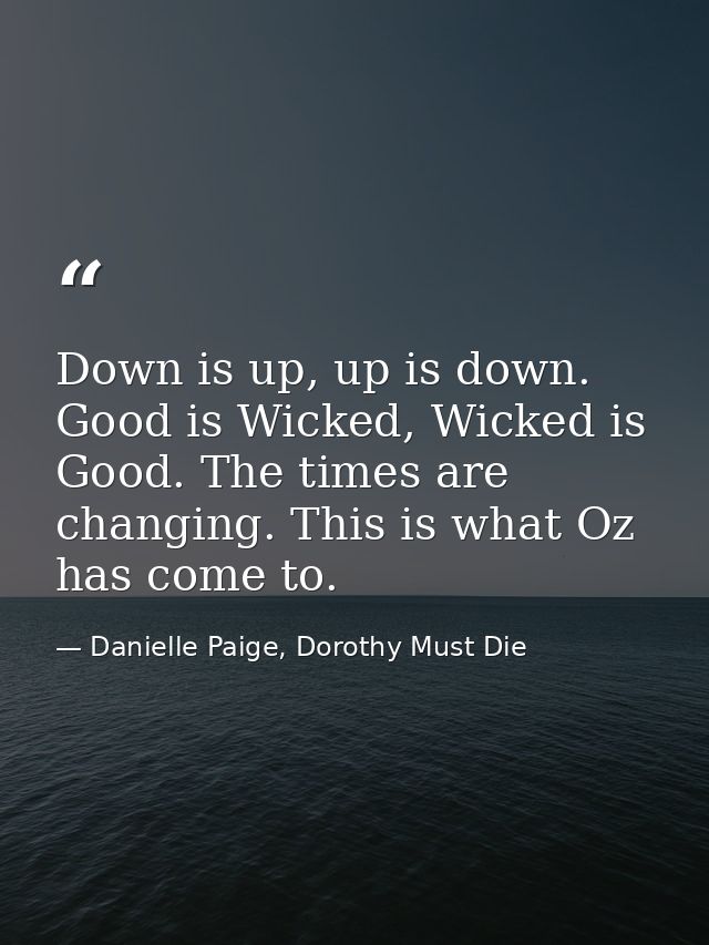 Down is up, up is down. Good is Wicked, Wicked is Good. The times are changing. This is what Oz has come to. — Danielle Paige, Dorothy Must Die