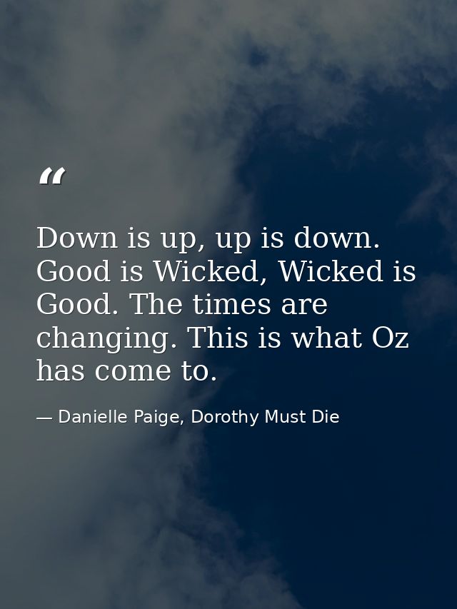 Down is up, up is down. Good is Wicked, Wicked is Good. The times are changing. This is what Oz has come to. — Danielle Paige, Dorothy Must Die