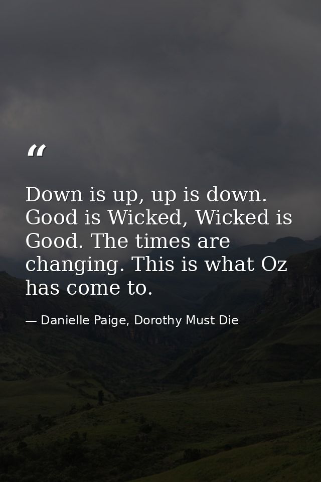 Down is up, up is down. Good is Wicked, Wicked is Good. The times are changing. This is what Oz has come to. — Danielle Paige, Dorothy Must Die