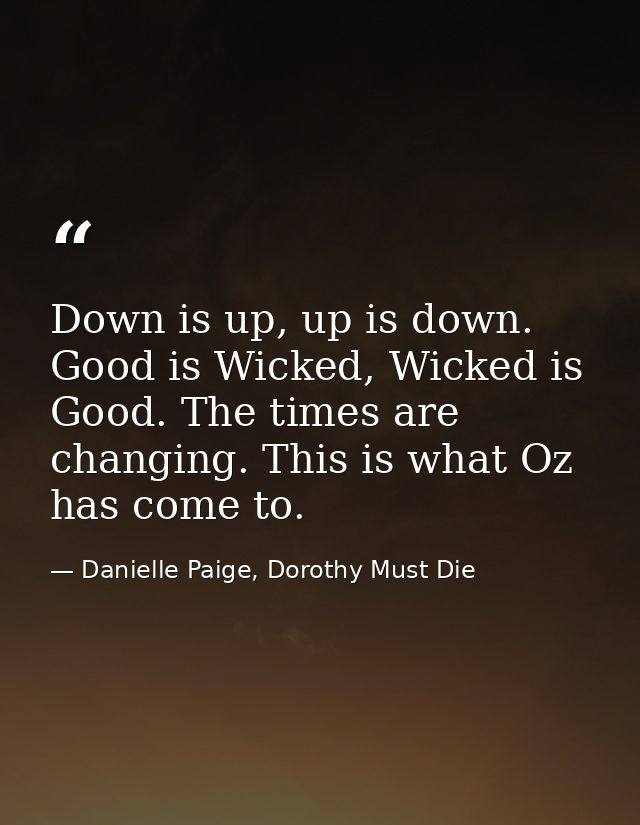 Down is up, up is down. Good is Wicked, Wicked is Good. The times are changing. This is what Oz has come to. — Danielle Paige, Dorothy Must Die