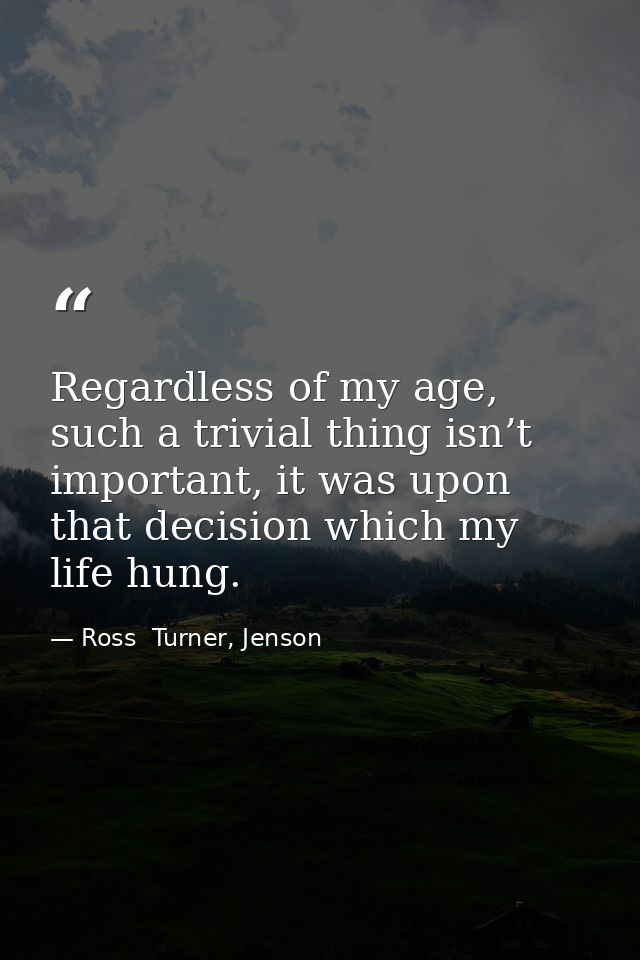 Regardless of my age, such a trivial thing isn’t important, it was upon that decision which my life hung. — Ross  Turner, Jenson