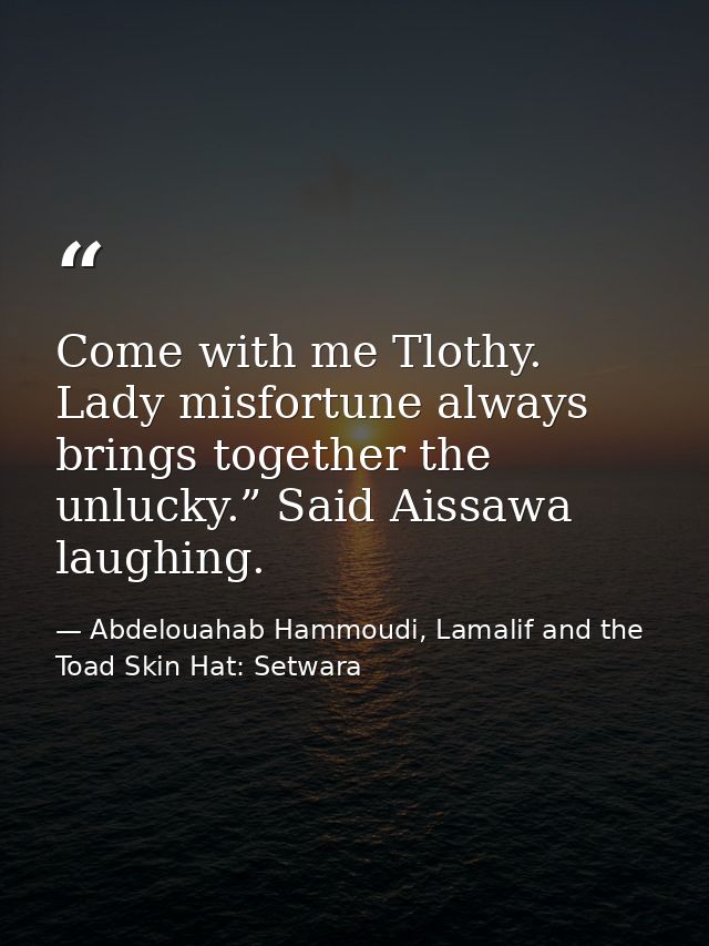 Come with me Tlothy. Lady misfortune always brings together the unlucky.” Said Aissawa laughing. — Abdelouahab Hammoudi, Lamalif and the Toad Skin Hat: Setwara