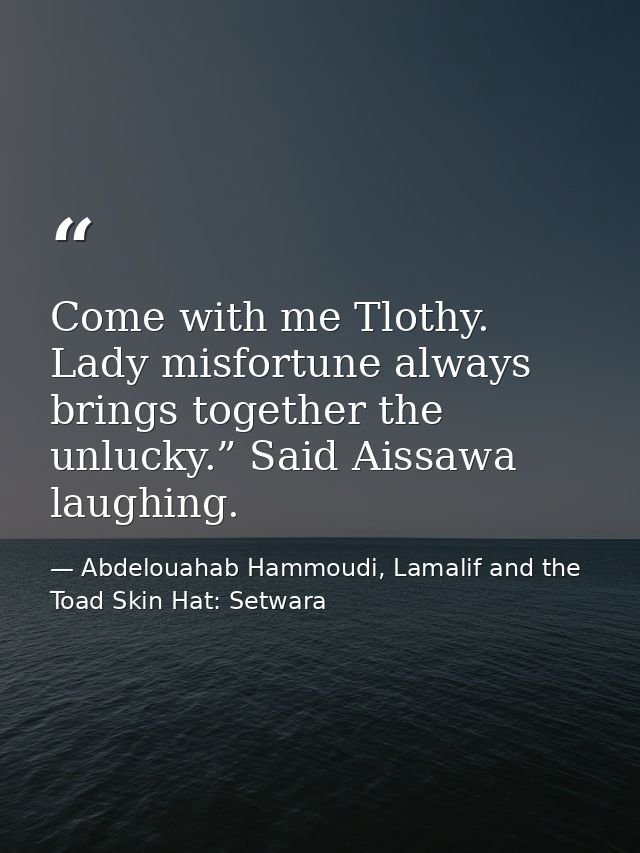 Come with me Tlothy. Lady misfortune always brings together the unlucky.” Said Aissawa laughing. — Abdelouahab Hammoudi, Lamalif and the Toad Skin Hat: Setwara