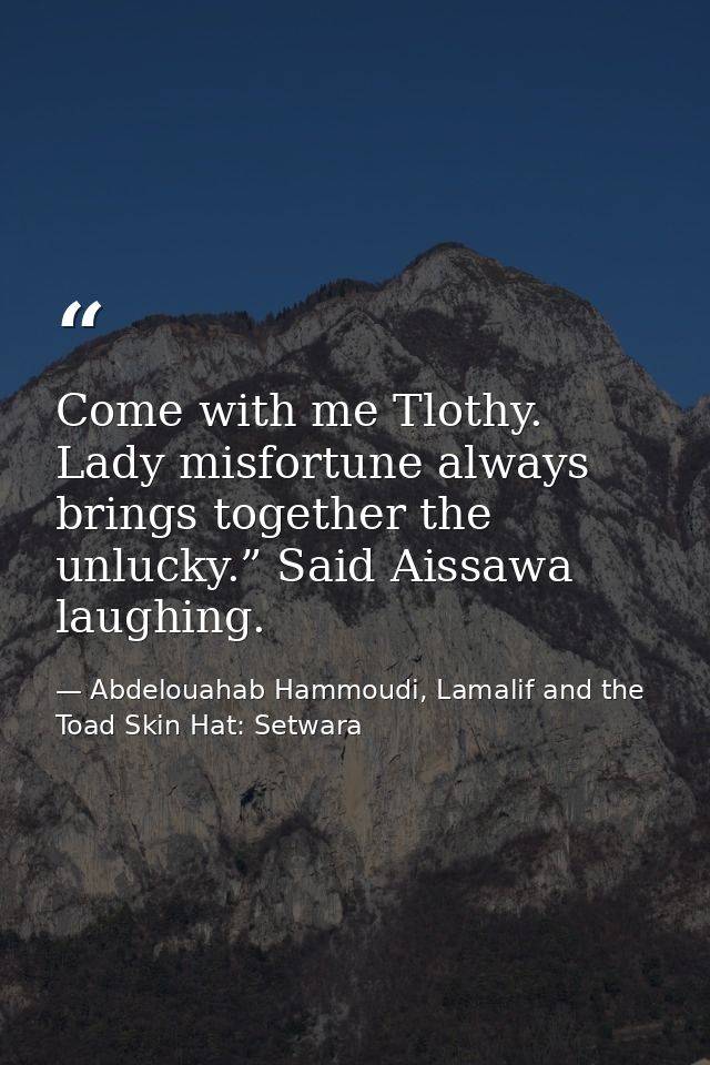 Come with me Tlothy. Lady misfortune always brings together the unlucky.” Said Aissawa laughing. — Abdelouahab Hammoudi, Lamalif and the Toad Skin Hat: Setwara