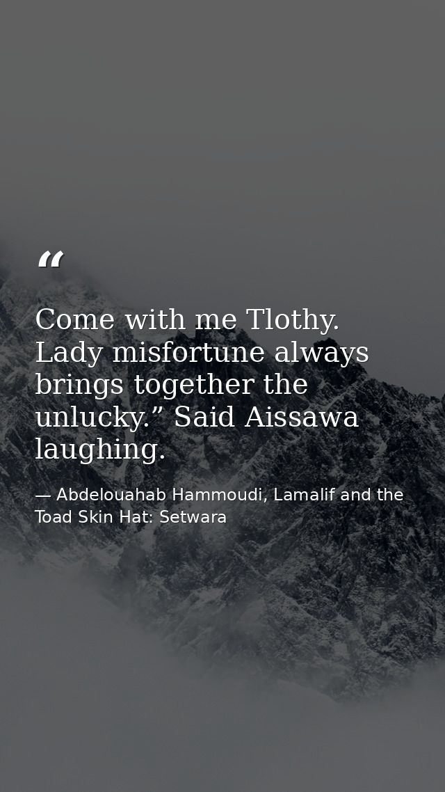 Come with me Tlothy. Lady misfortune always brings together the unlucky.” Said Aissawa laughing. — Abdelouahab Hammoudi, Lamalif and the Toad Skin Hat: Setwara
