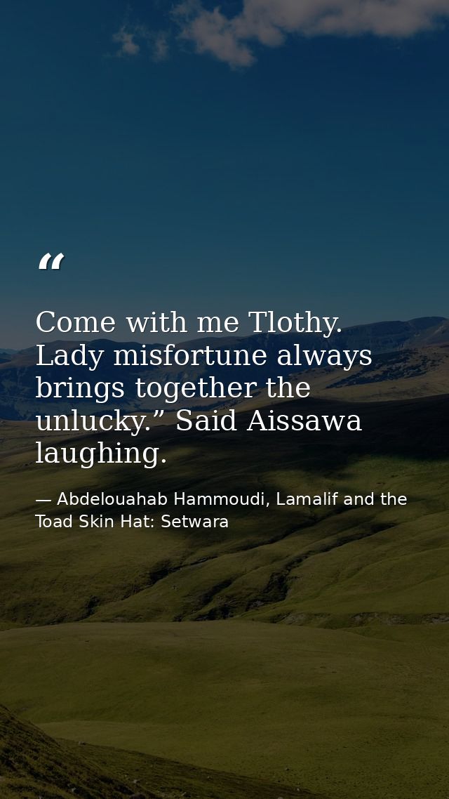 Come with me Tlothy. Lady misfortune always brings together the unlucky.” Said Aissawa laughing. — Abdelouahab Hammoudi, Lamalif and the Toad Skin Hat: Setwara