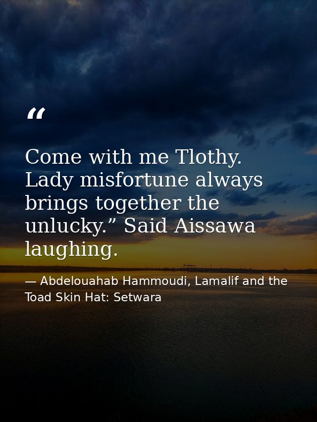 Come with me Tlothy. Lady misfortune always brings together the unlucky.” Said Aissawa laughing. — Abdelouahab Hammoudi, Lamalif and the Toad Skin Hat: Setwara