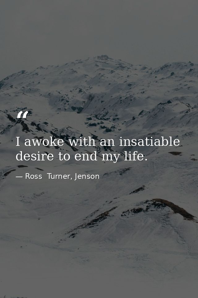 I awoke with an insatiable desire to end my life. — Ross  Turner, Jenson