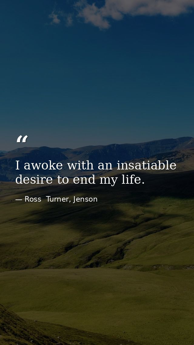 I awoke with an insatiable desire to end my life. — Ross  Turner, Jenson