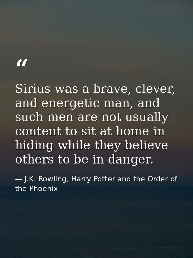 Sirius was a brave, clever, and energetic man, and such men are not usually content to sit at home in hiding while they  — J.K. Rowling, Harry Potter and the Order of the Phoenix