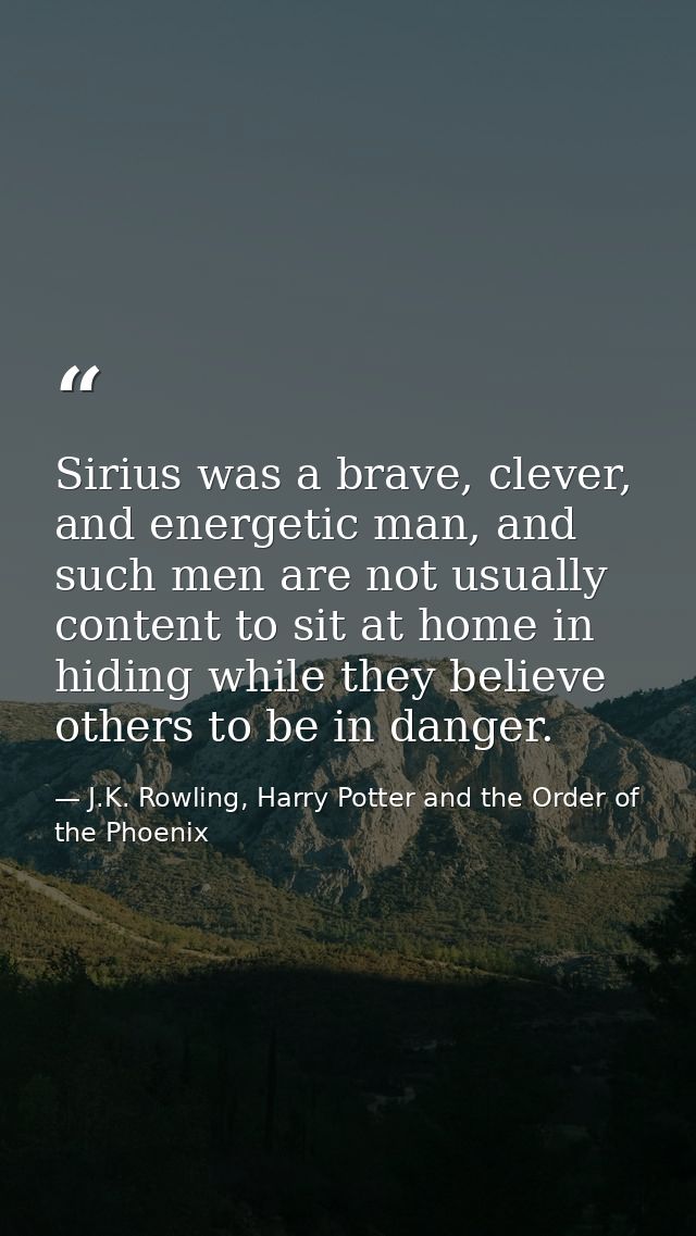 Sirius was a brave, clever, and energetic man, and such men are not usually content to sit at home in hiding while they  — J.K. Rowling, Harry Potter and the Order of the Phoenix