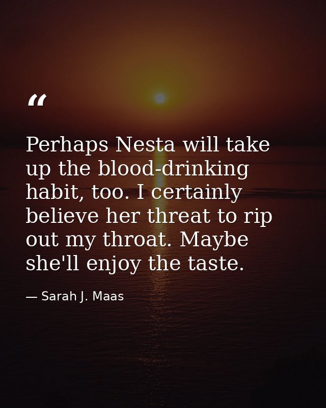 Perhaps Nesta will take up the blood-drinking habit, too. I certainly believe her threat to rip out my throat. Maybe she — Sarah J. Maas