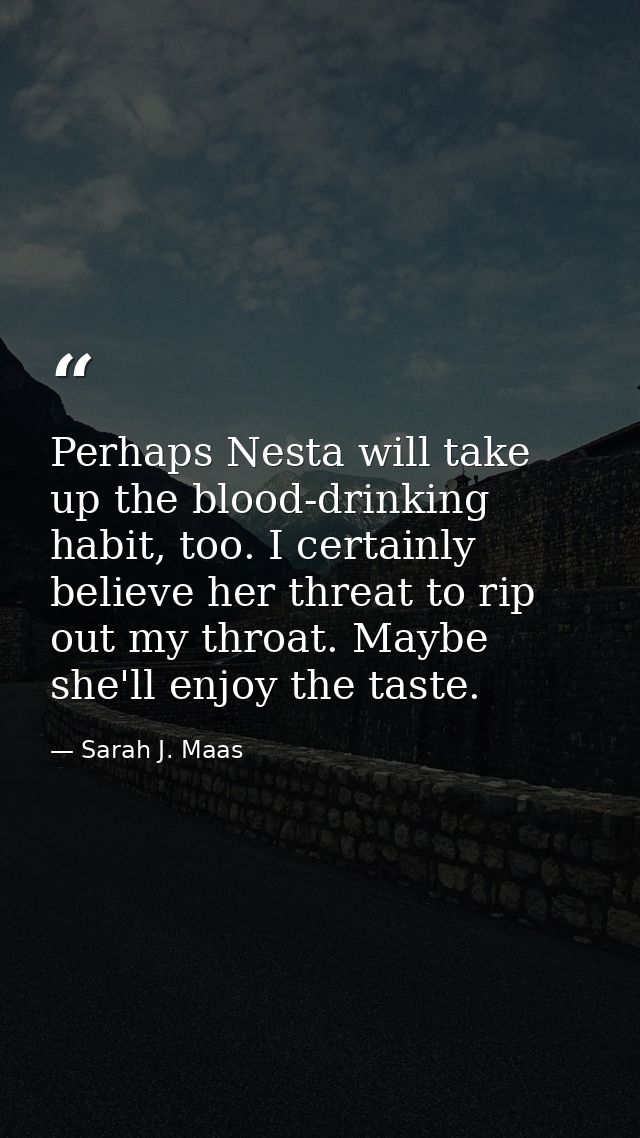 Perhaps Nesta will take up the blood-drinking habit, too. I certainly believe her threat to rip out my throat. Maybe she — Sarah J. Maas