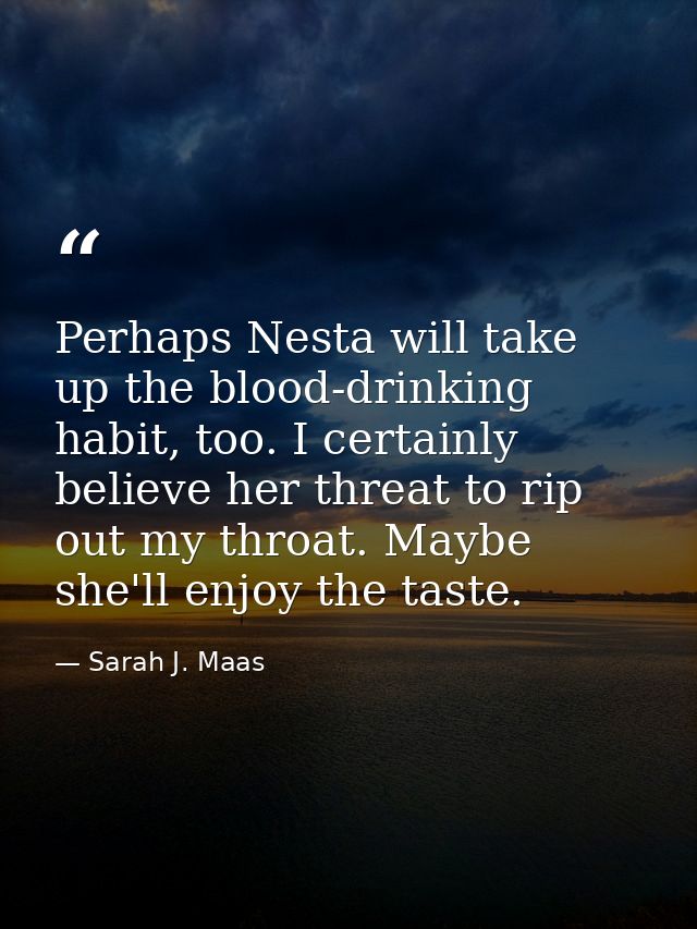 Perhaps Nesta will take up the blood-drinking habit, too. I certainly believe her threat to rip out my throat. Maybe she — Sarah J. Maas
