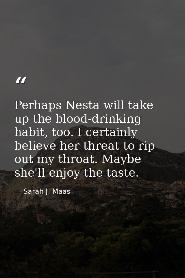 Perhaps Nesta will take up the blood-drinking habit, too. I certainly believe her threat to rip out my throat. Maybe she — Sarah J. Maas