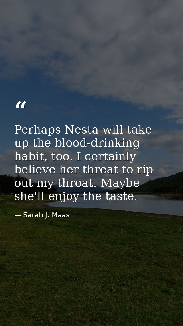 Perhaps Nesta will take up the blood-drinking habit, too. I certainly believe her threat to rip out my throat. Maybe she — Sarah J. Maas