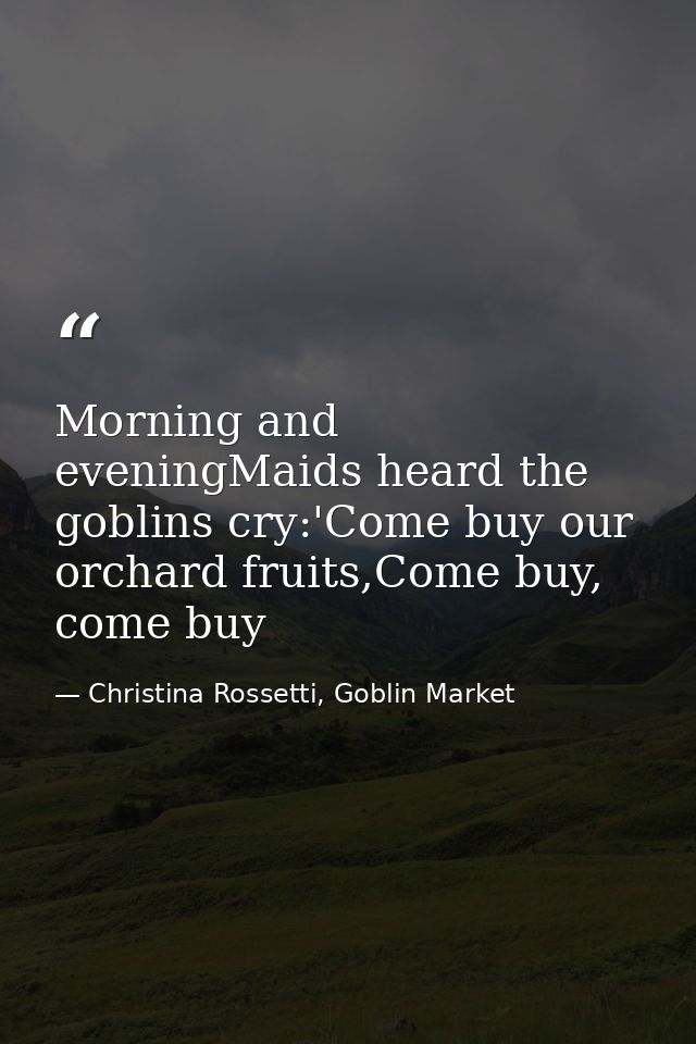 Morning and eveningMaids heard the goblins cry:'Come buy our orchard fruits,Come buy, come buy — Christina Rossetti, Goblin Market