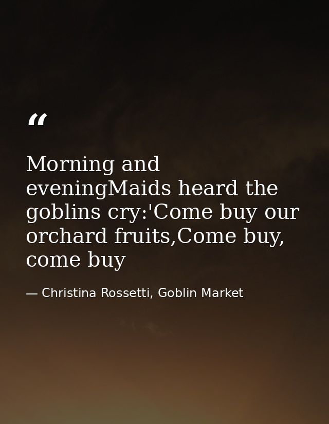 Morning and eveningMaids heard the goblins cry:'Come buy our orchard fruits,Come buy, come buy — Christina Rossetti, Goblin Market