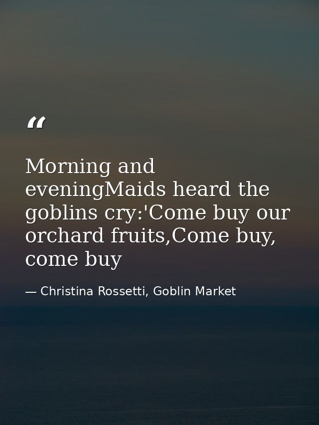 Morning and eveningMaids heard the goblins cry:'Come buy our orchard fruits,Come buy, come buy — Christina Rossetti, Goblin Market