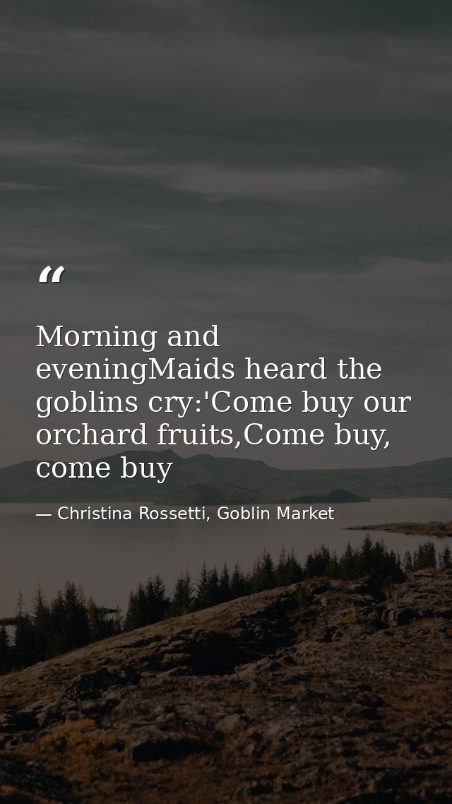 Morning and eveningMaids heard the goblins cry:'Come buy our orchard fruits,Come buy, come buy — Christina Rossetti, Goblin Market