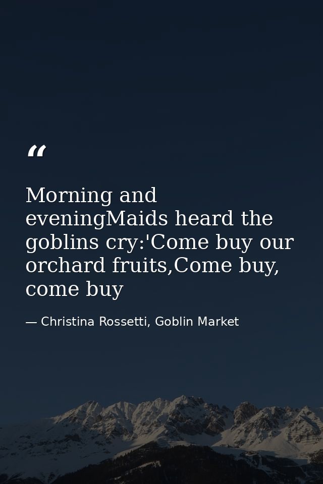 Morning and eveningMaids heard the goblins cry:'Come buy our orchard fruits,Come buy, come buy — Christina Rossetti, Goblin Market