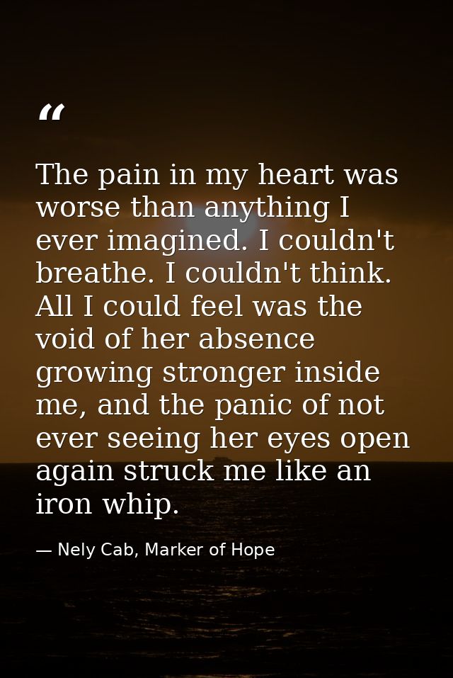The pain in my heart was worse than anything I ever imagined. I couldn't breathe. I couldn't think. All I could feel was — Nely Cab, Marker of Hope