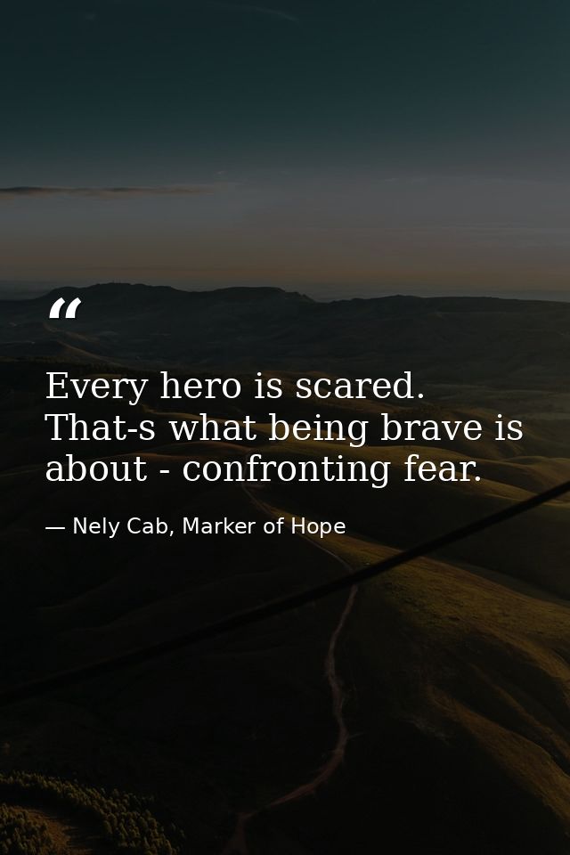 Every hero is scared. That-s what being brave is about - confronting fear. — Nely Cab, Marker of Hope