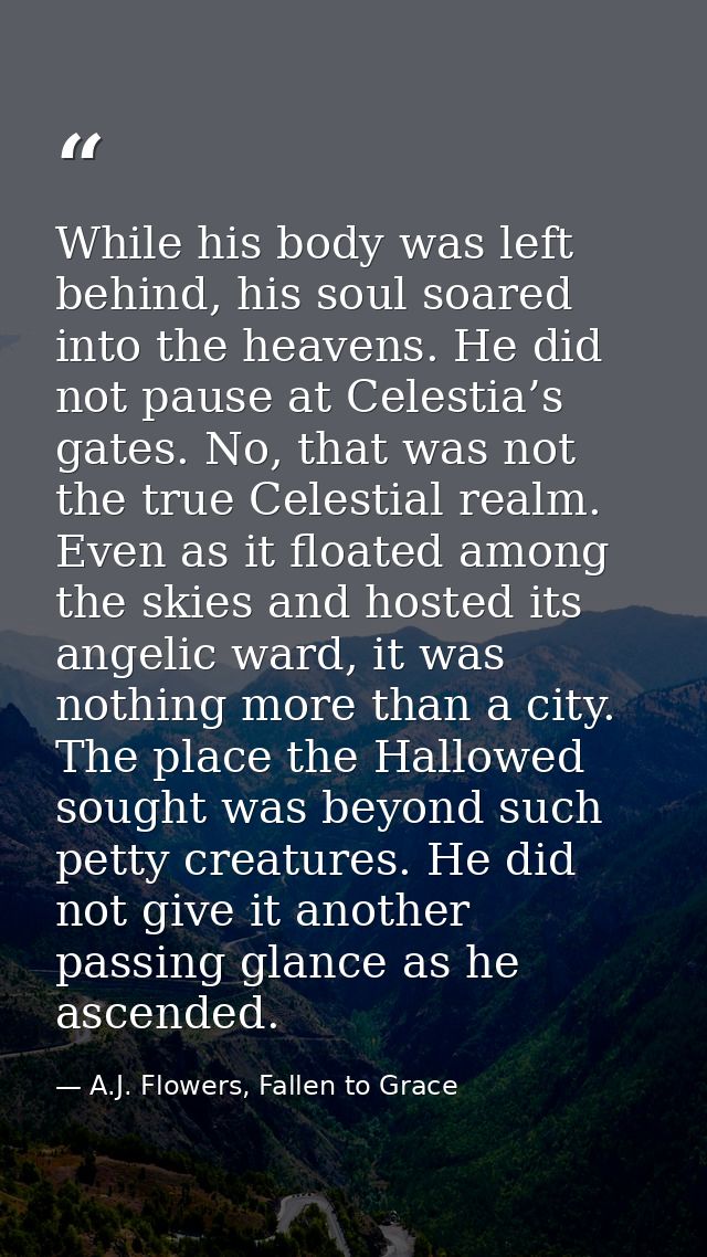 While his body was left behind, his soul soared into the heavens. He did not pause at Celestia’s gates. No, that was not — A.J. Flowers, Fallen to Grace