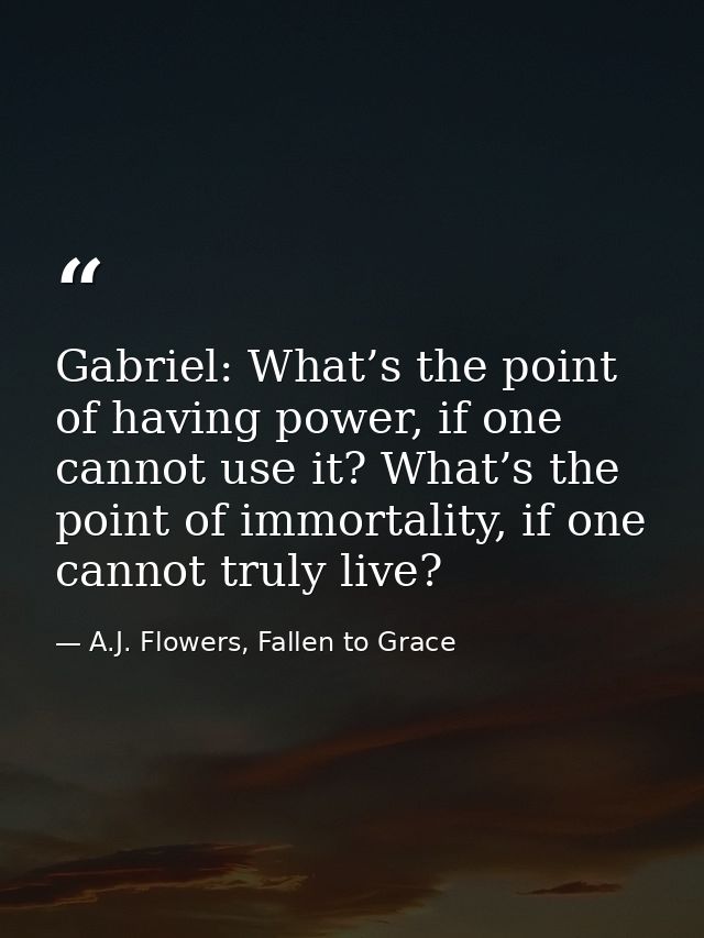 Gabriel: What’s the point of having power, if one cannot use it? What’s the point of immortality, if one cannot truly li — A.J. Flowers, Fallen to Grace