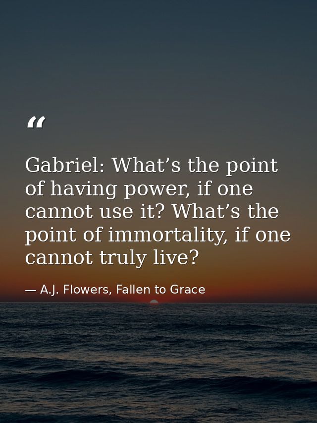 Gabriel: What’s the point of having power, if one cannot use it? What’s the point of immortality, if one cannot truly li — A.J. Flowers, Fallen to Grace